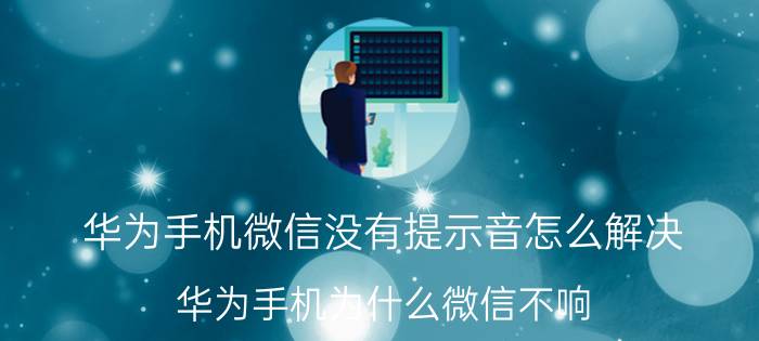 华为手机微信没有提示音怎么解决 华为手机为什么微信不响？